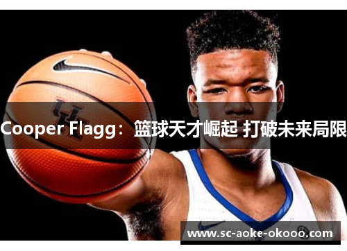 Cooper Flagg：篮球天才崛起 打破未来局限