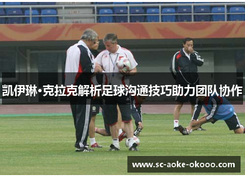 凯伊琳·克拉克解析足球沟通技巧助力团队协作