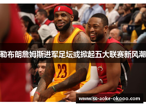 勒布朗詹姆斯进军足坛或掀起五大联赛新风潮