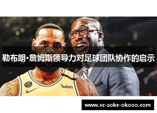 勒布朗·詹姆斯领导力对足球团队协作的启示