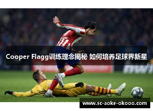 Cooper Flagg训练理念揭秘 如何培养足球界新星