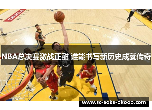 NBA总决赛激战正酣 谁能书写新历史成就传奇