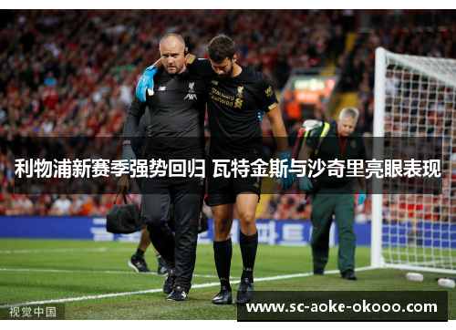 利物浦新赛季强势回归 瓦特金斯与沙奇里亮眼表现