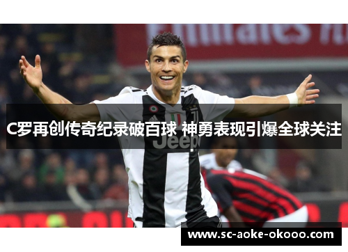 C罗再创传奇纪录破百球 神勇表现引爆全球关注