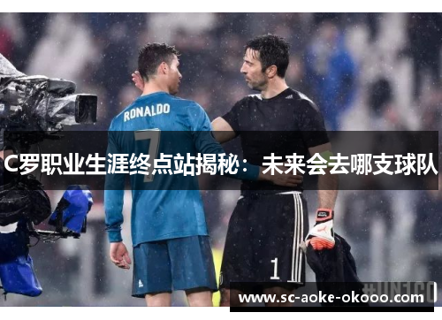 C罗职业生涯终点站揭秘：未来会去哪支球队