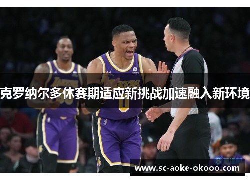 克罗纳尔多休赛期适应新挑战加速融入新环境